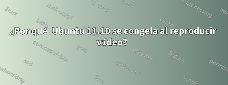 ¿Por qué Ubuntu 11.10 se congela al reproducir vídeo? 