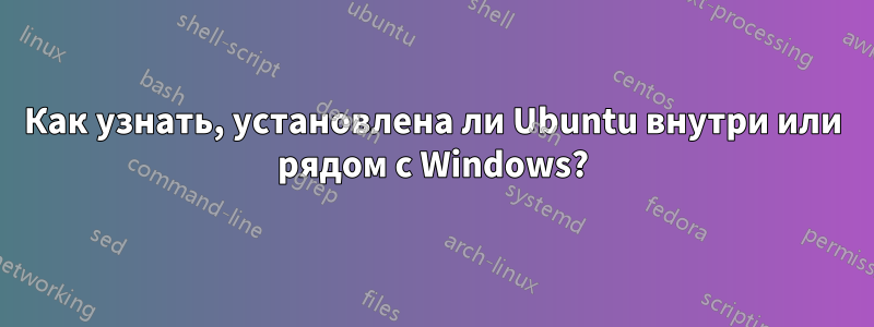 Как узнать, установлена ​​ли Ubuntu внутри или рядом с Windows?