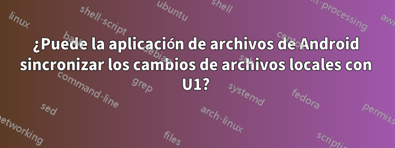 ¿Puede la aplicación de archivos de Android sincronizar los cambios de archivos locales con U1?