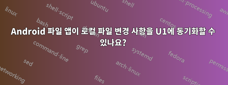 Android 파일 앱이 로컬 파일 변경 사항을 U1에 동기화할 수 있나요?