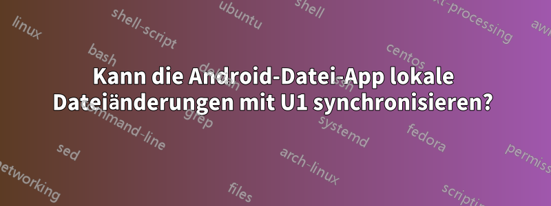 Kann die Android-Datei-App lokale Dateiänderungen mit U1 synchronisieren?