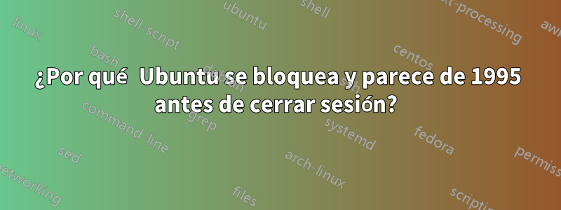 ¿Por qué Ubuntu se bloquea y parece de 1995 antes de cerrar sesión? 