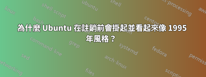 為什麼 Ubuntu 在註銷前會掛起並看起來像 1995 年風格？ 