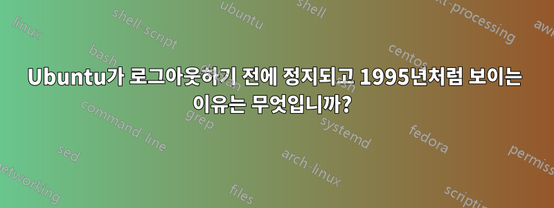 Ubuntu가 로그아웃하기 전에 정지되고 1995년처럼 보이는 이유는 무엇입니까? 