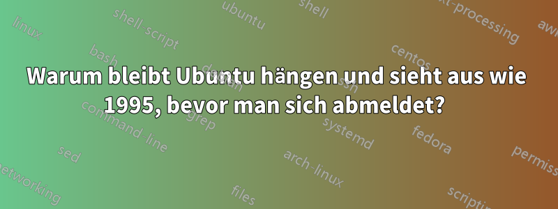 Warum bleibt Ubuntu hängen und sieht aus wie 1995, bevor man sich abmeldet? 