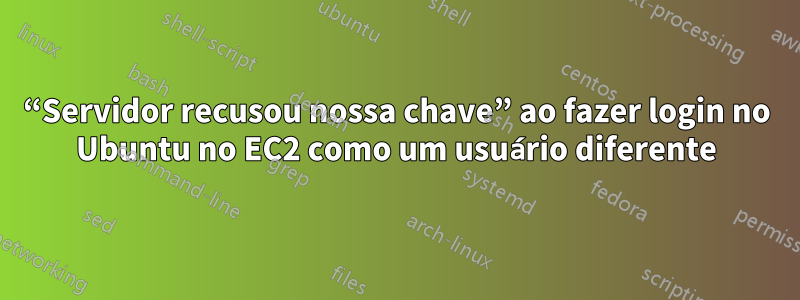 “Servidor recusou nossa chave” ao fazer login no Ubuntu no EC2 como um usuário diferente