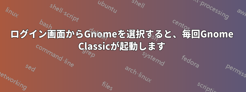 ログイン画面からGnomeを選択すると、毎回Gnome Classicが起動します