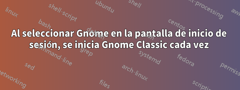 Al seleccionar Gnome en la pantalla de inicio de sesión, se inicia Gnome Classic cada vez