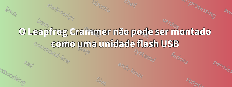 O Leapfrog Crammer não pode ser montado como uma unidade flash USB