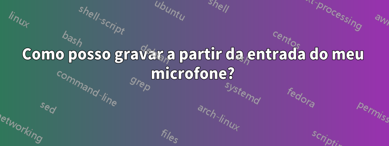 Como posso gravar a partir da entrada do meu microfone?