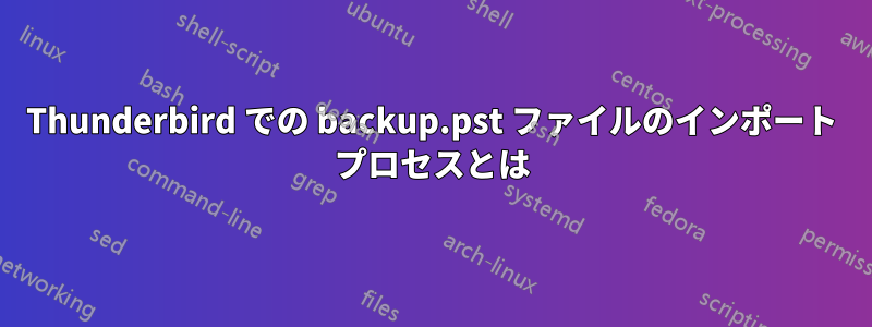 Thunderbird での backup.pst ファイルのインポート プロセスとは