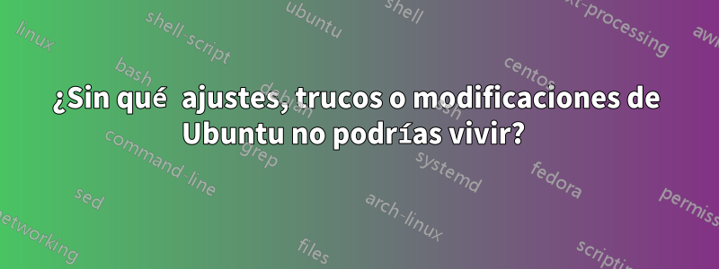 ¿Sin qué ajustes, trucos o modificaciones de Ubuntu no podrías vivir? 