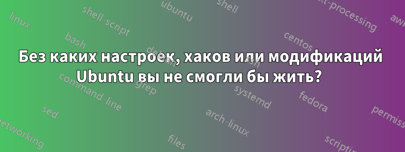 Без каких настроек, хаков или модификаций Ubuntu вы не смогли бы жить? 