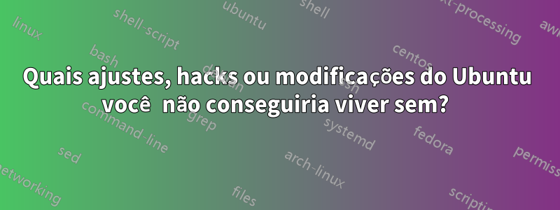 Quais ajustes, hacks ou modificações do Ubuntu você não conseguiria viver sem? 