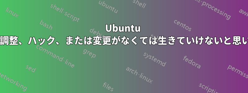 Ubuntu のどんな調整、ハック、または変更がなくては生きていけないと思いますか? 