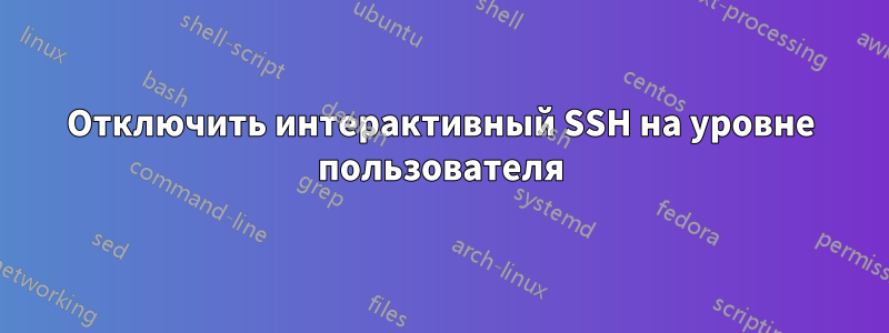 Отключить интерактивный SSH на уровне пользователя