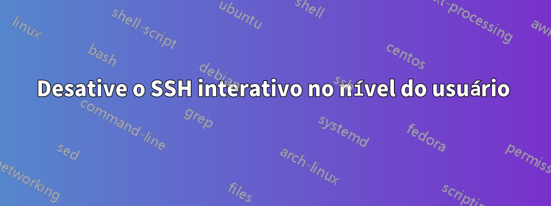 Desative o SSH interativo no nível do usuário