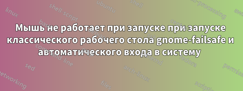 Мышь не работает при запуске при запуске классического рабочего стола gnome-failsafe и автоматического входа в систему 