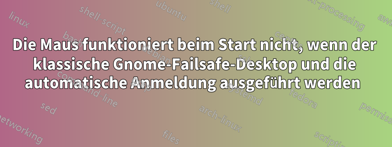 Die Maus funktioniert beim Start nicht, wenn der klassische Gnome-Failsafe-Desktop und die automatische Anmeldung ausgeführt werden 