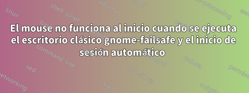 El mouse no funciona al inicio cuando se ejecuta el escritorio clásico gnome-failsafe y el inicio de sesión automático 