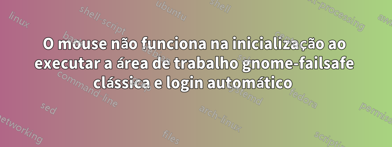 O mouse não funciona na inicialização ao executar a área de trabalho gnome-failsafe clássica e login automático 