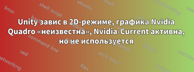 Unity завис в 2D-режиме, графика Nvidia Quadro «неизвестна», Nvidia-Current активна, но не используется