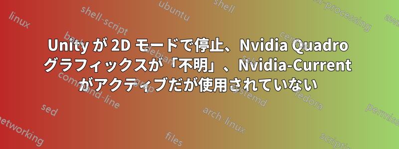 Unity が 2D モードで停止、Nvidia Quadro グラフィックスが「不明」、Nvidia-Current がアクティブだが使用されていない