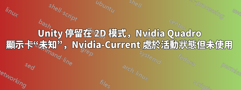 Unity 停留在 2D 模式，Nvidia Quadro 顯示卡“未知”，Nvidia-Current 處於活動狀態但未使用