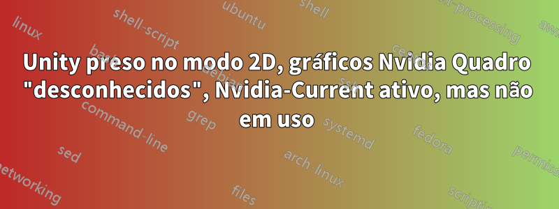 Unity preso no modo 2D, gráficos Nvidia Quadro "desconhecidos", Nvidia-Current ativo, mas não em uso