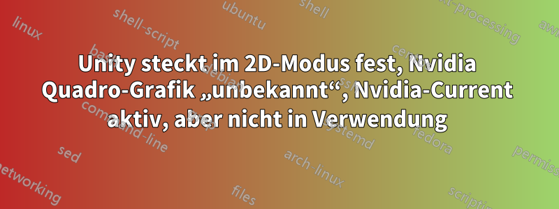 Unity steckt im 2D-Modus fest, Nvidia Quadro-Grafik „unbekannt“, Nvidia-Current aktiv, aber nicht in Verwendung