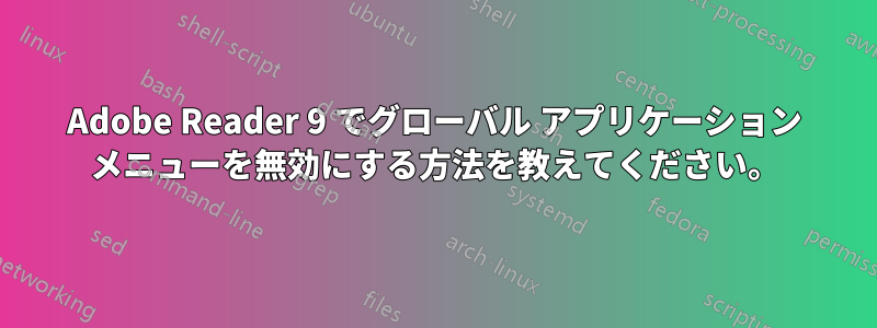 Adobe Reader 9 でグローバル アプリケーション メニューを無効にする方法を教えてください。