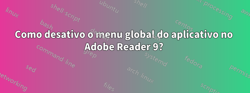 Como desativo o menu global do aplicativo no Adobe Reader 9?