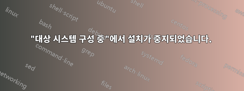 "대상 시스템 구성 중"에서 설치가 중지되었습니다.