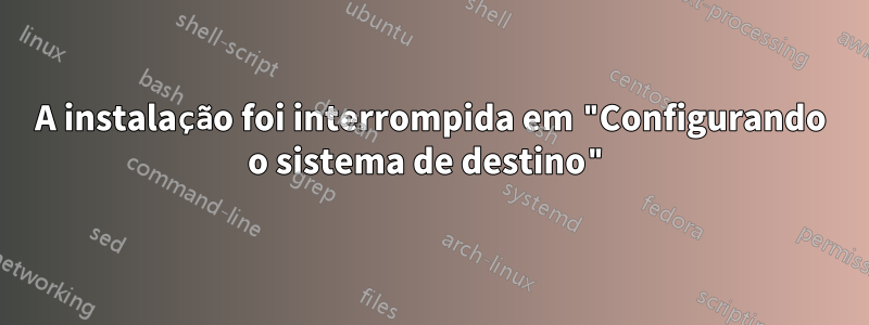 A instalação foi interrompida em "Configurando o sistema de destino"