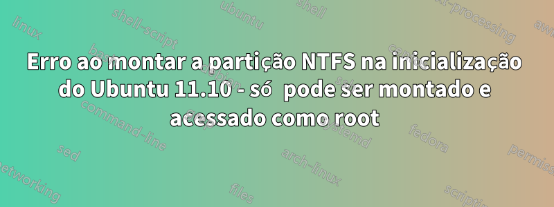 Erro ao montar a partição NTFS na inicialização do Ubuntu 11.10 - só pode ser montado e acessado como root