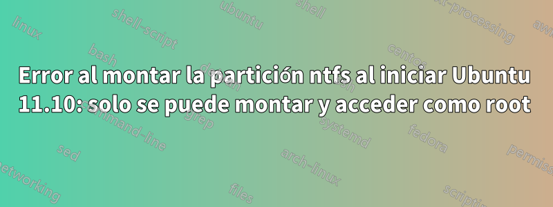 Error al montar la partición ntfs al iniciar Ubuntu 11.10: solo se puede montar y acceder como root