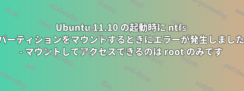 Ubuntu 11.10 の起動時に ntfs パーティションをマウントするときにエラーが発生しました - マウントしてアクセスできるのは root のみです