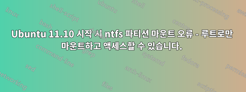 Ubuntu 11.10 시작 시 ntfs 파티션 마운트 오류 - 루트로만 마운트하고 액세스할 수 있습니다.