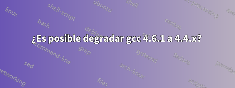 ¿Es posible degradar gcc 4.6.1 a 4.4.x?