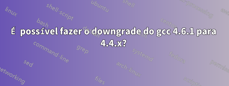 É possível fazer o downgrade do gcc 4.6.1 para 4.4.x?