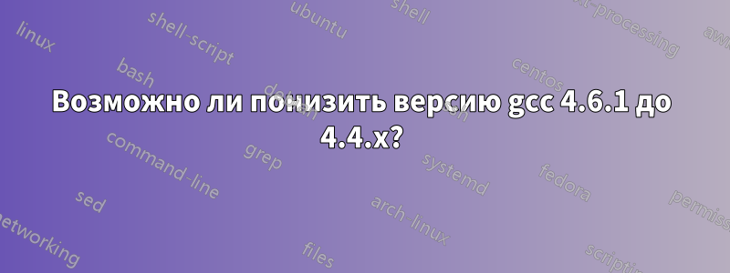 Возможно ли понизить версию gcc 4.6.1 до 4.4.x?