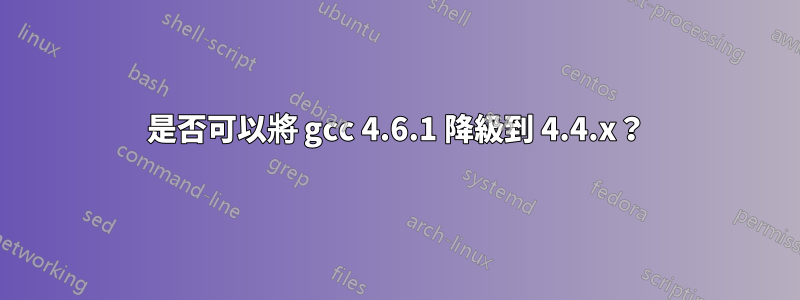 是否可以將 gcc 4.6.1 降級到 4.4.x？