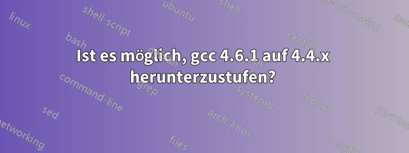 Ist es möglich, gcc 4.6.1 auf 4.4.x herunterzustufen?