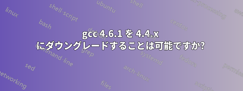 gcc 4.6.1 を 4.4.x にダウングレードすることは可能ですか?