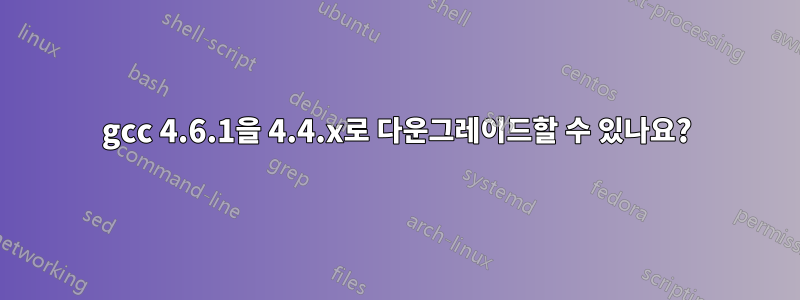 gcc 4.6.1을 4.4.x로 다운그레이드할 수 있나요?