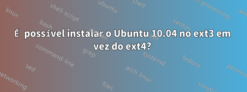 É possível instalar o Ubuntu 10.04 no ext3 em vez do ext4?