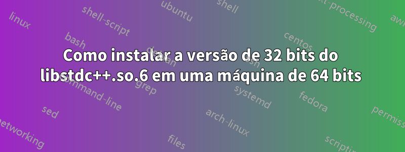 Como instalar a versão de 32 bits do libstdc++.so.6 em uma máquina de 64 bits