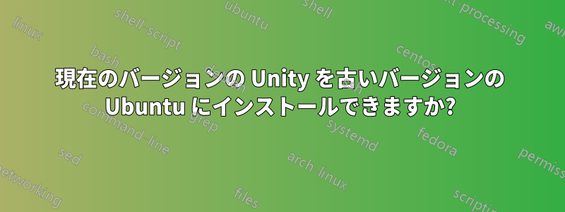 現在のバージョンの Unity を古いバージョンの Ubuntu にインストールできますか?