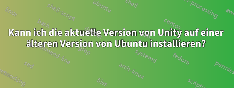 Kann ich die aktuelle Version von Unity auf einer älteren Version von Ubuntu installieren?