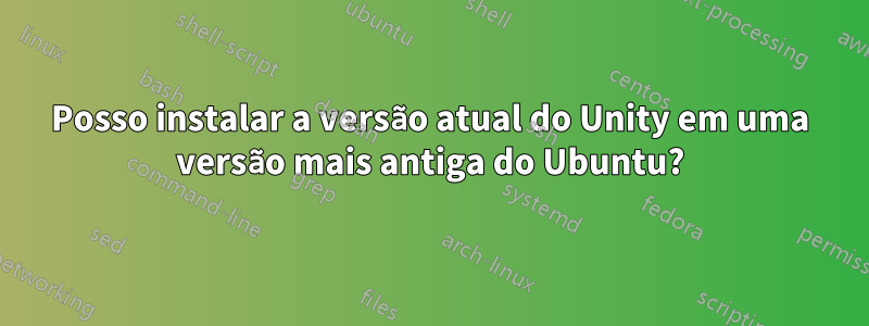 Posso instalar a versão atual do Unity em uma versão mais antiga do Ubuntu?